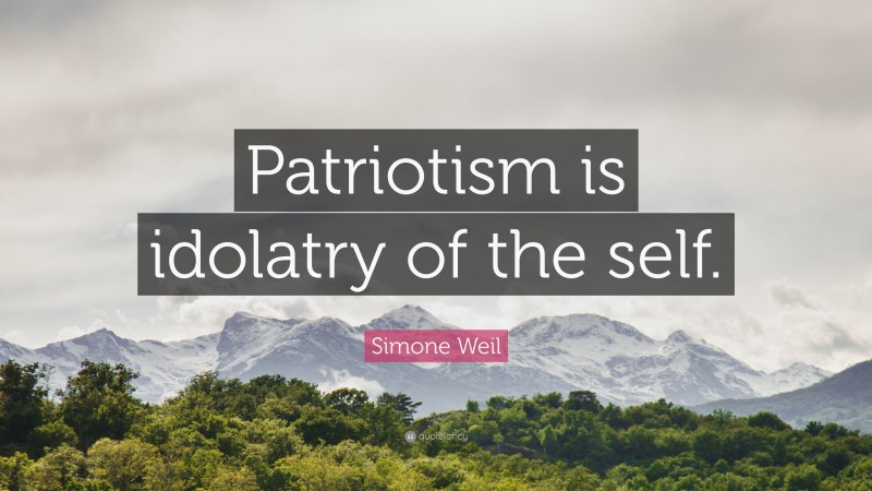 Simone Weil Quote: “Patriotism is idolatry of the self.”
