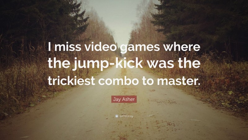 Jay Asher Quote: “I miss video games where the jump-kick was the trickiest combo to master.”