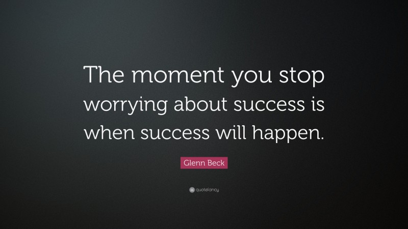 Glenn Beck Quote: “The moment you stop worrying about success is when success will happen.”