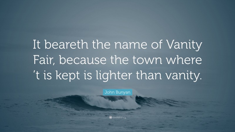 John Bunyan Quote: “It beareth the name of Vanity Fair, because the town where ’t is kept is lighter than vanity.”