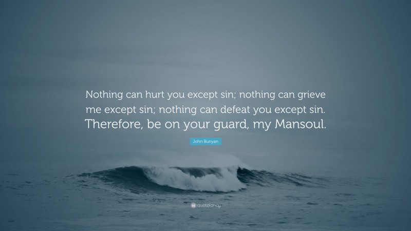 John Bunyan Quote: “Nothing can hurt you except sin; nothing can grieve me except sin; nothing can defeat you except sin. Therefore, be on your guard, my Mansoul.”