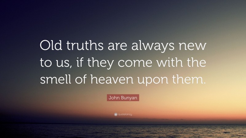 John Bunyan Quote: “Old truths are always new to us, if they come with the smell of heaven upon them.”