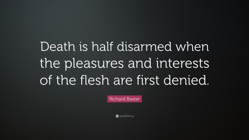 Richard Baxter Quote: “Death is half disarmed when the pleasures and interests of the flesh are first denied.”