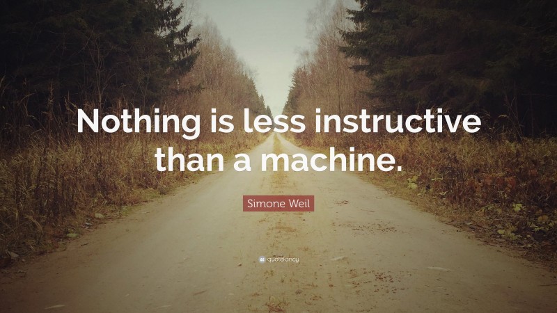 Simone Weil Quote: “Nothing is less instructive than a machine.”