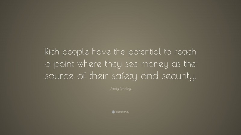 Andy Stanley Quote: “Rich people have the potential to reach a point where they see money as the source of their safety and security.”