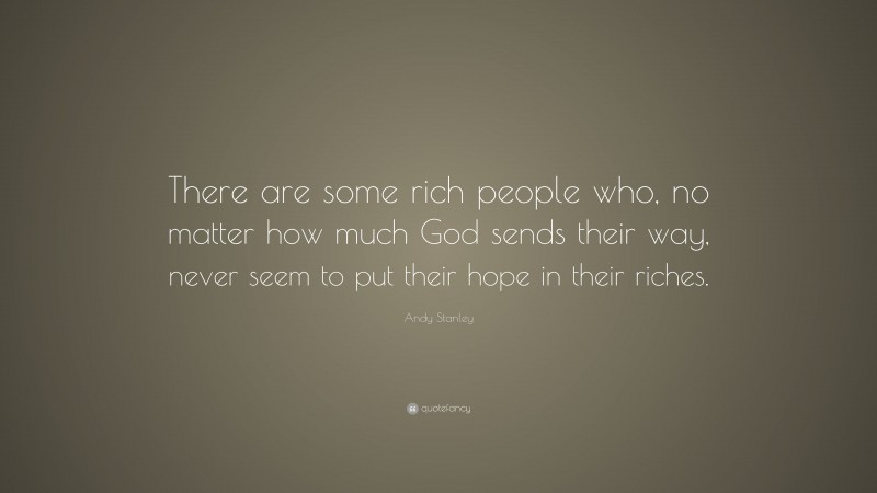 Andy Stanley Quote: “There are some rich people who, no matter how much God sends their way, never seem to put their hope in their riches.”