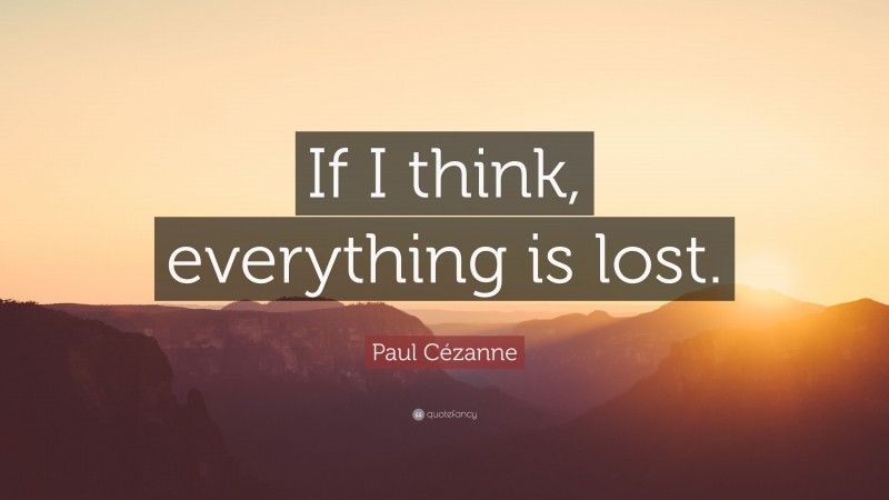 Paul Cézanne Quote: “If I think, everything is lost.”