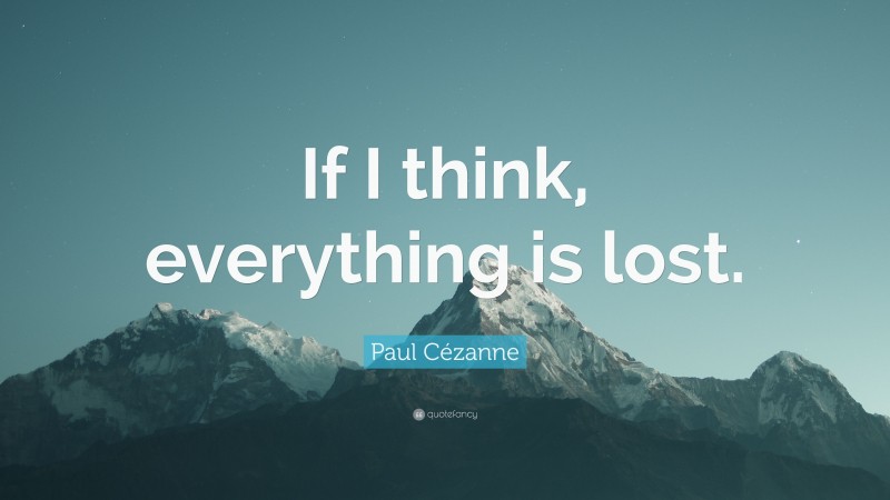 Paul Cézanne Quote: “If I think, everything is lost.”