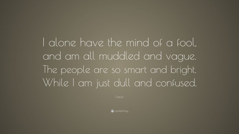 Laozi Quote: “I alone have the mind of a fool, and am all muddled and vague. The people are so smart and bright. While I am just dull and confused.”