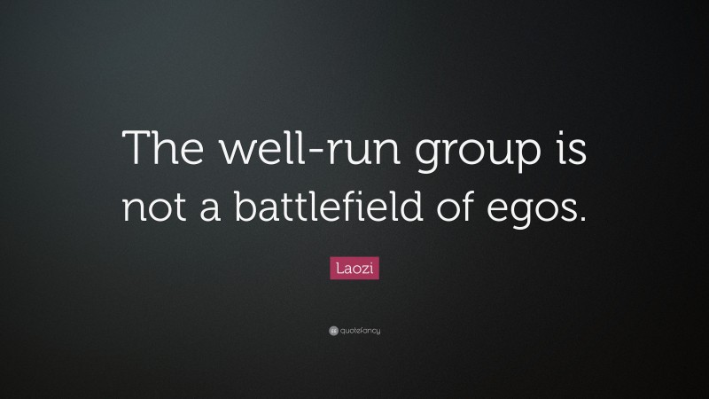 Laozi Quote: “The well-run group is not a battlefield of egos.”