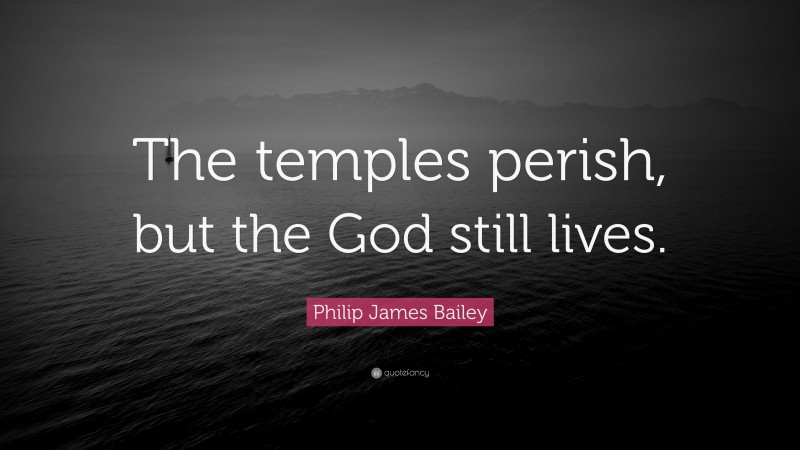 Philip James Bailey Quote: “The temples perish, but the God still lives.”