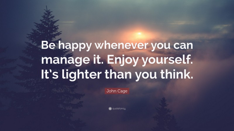John Cage Quote: “Be happy whenever you can manage it. Enjoy yourself. It’s lighter than you think.”