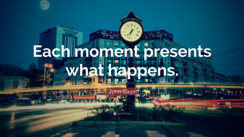 John Cage Quote: “Each moment presents what happens.”