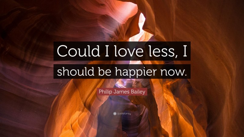 Philip James Bailey Quote: “Could I love less, I should be happier now.”