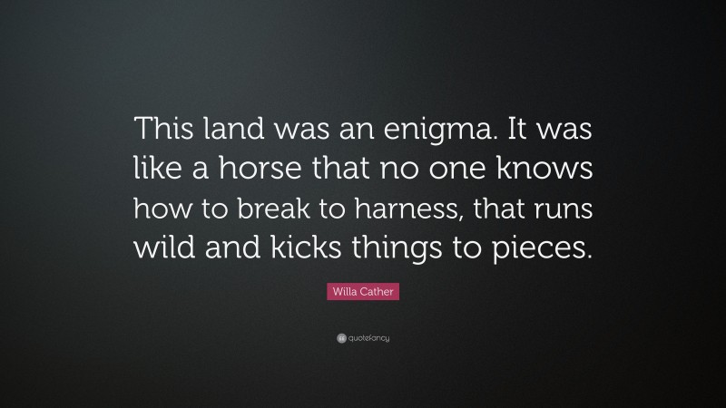 Willa Cather Quote: “This land was an enigma. It was like a horse that no one knows how to break to harness, that runs wild and kicks things to pieces.”