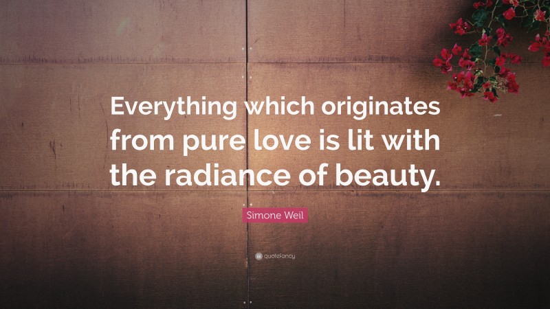 Simone Weil Quote: “Everything which originates from pure love is lit with the radiance of beauty.”