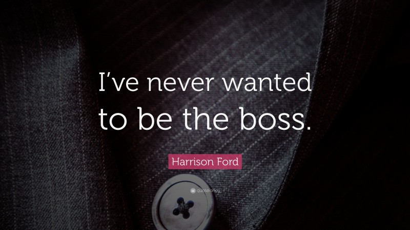 Harrison Ford Quote: “I’ve never wanted to be the boss.”