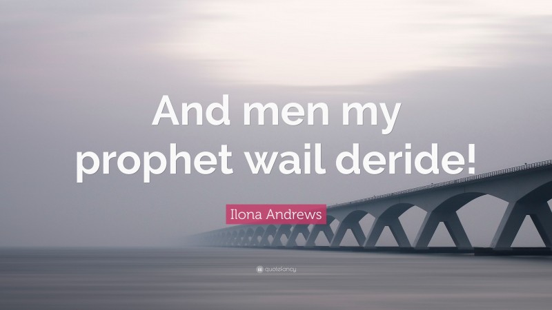 Ilona Andrews Quote: “And men my prophet wail deride!”