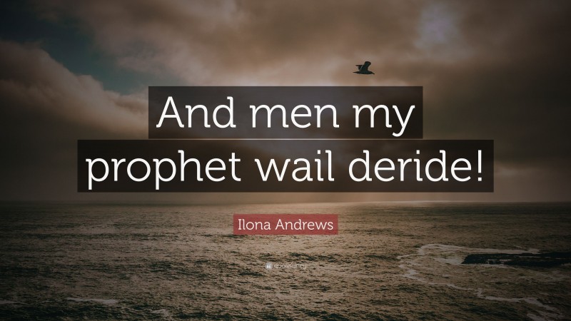 Ilona Andrews Quote: “And men my prophet wail deride!”