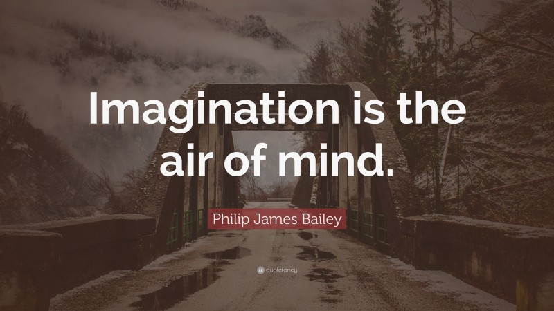 Philip James Bailey Quote: “Imagination is the air of mind.”