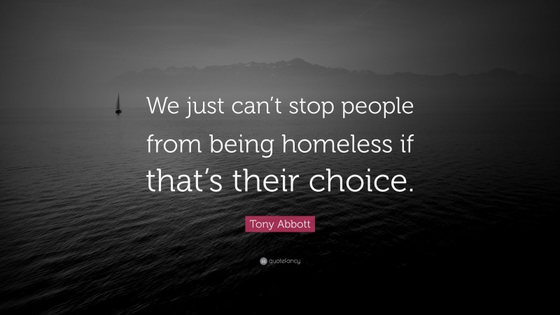 Tony Abbott Quote: “We just can’t stop people from being homeless if that’s their choice.”