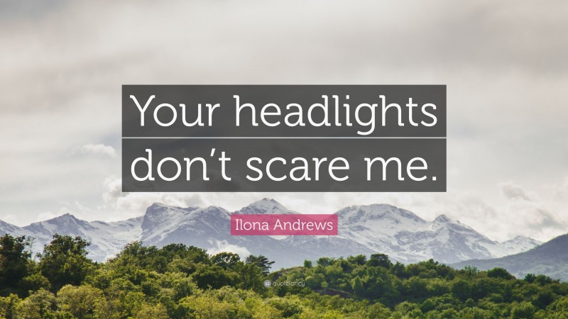 Ilona Andrews Quote: “Your headlights don’t scare me.”