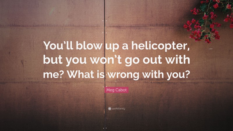 Meg Cabot Quote: “You’ll blow up a helicopter, but you won’t go out with me? What is wrong with you?”