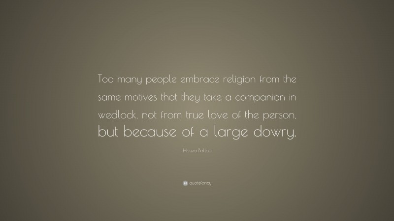 Hosea Ballou Quote: “Too many people embrace religion from the same motives that they take a companion in wedlock, not from true love of the person, but because of a large dowry.”