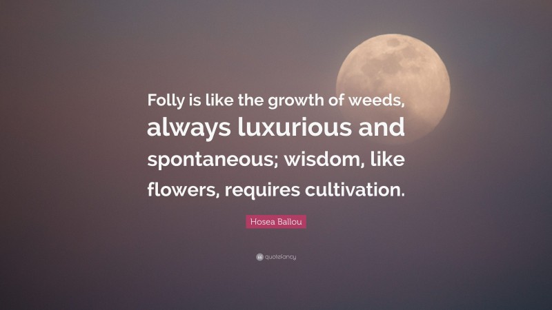 Hosea Ballou Quote: “Folly is like the growth of weeds, always luxurious and spontaneous; wisdom, like flowers, requires cultivation.”