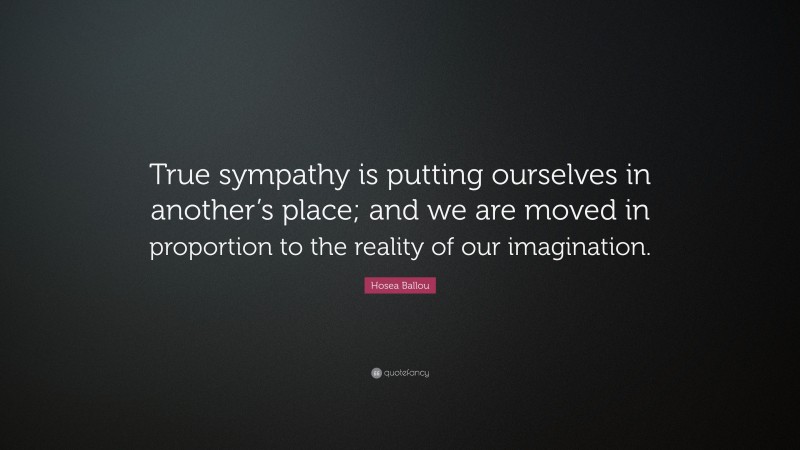 Hosea Ballou Quote: “True sympathy is putting ourselves in another’s place; and we are moved in proportion to the reality of our imagination.”