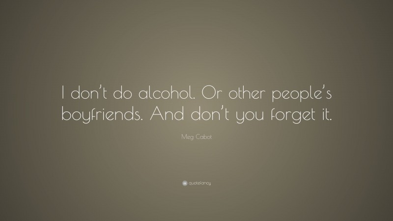 Meg Cabot Quote: “I don’t do alcohol. Or other people’s boyfriends. And don’t you forget it.”