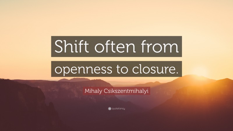 Mihaly Csikszentmihalyi Quote: “Shift often from openness to closure.”