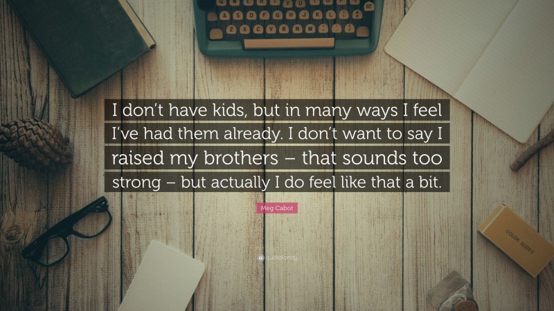 Meg Cabot Quote: “I don’t have kids, but in many ways I feel I’ve had them already. I don’t want to say I raised my brothers – that sounds too strong – but actually I do feel like that a bit.”