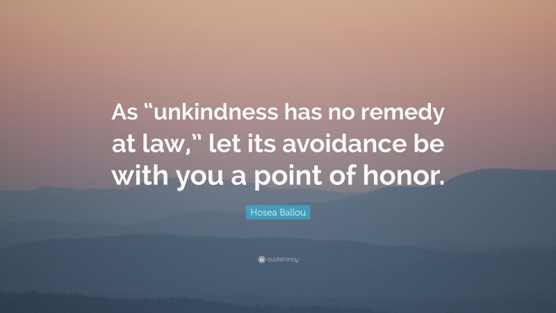 Hosea Ballou Quote: “As “unkindness has no remedy at law,” let its avoidance be with you a point of honor.”