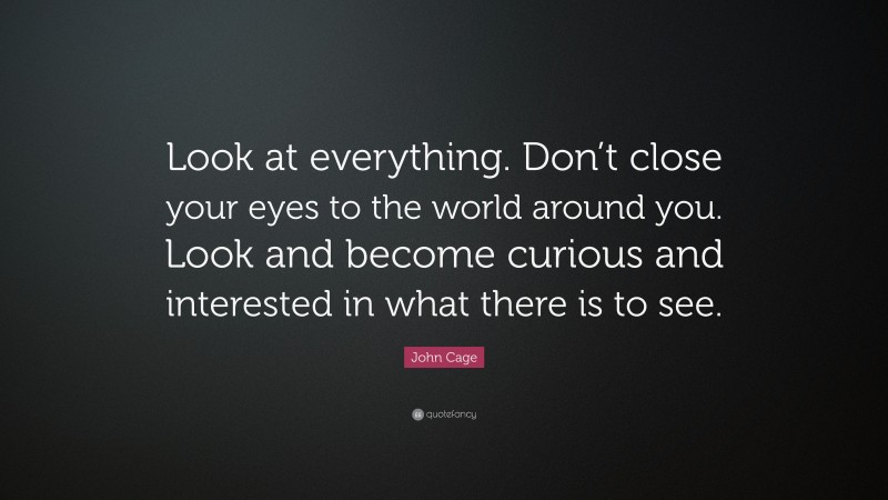 John Cage Quote: “Look at everything. Don’t close your eyes to the world around you. Look and become curious and interested in what there is to see.”