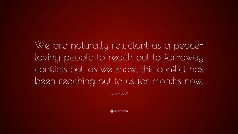 Tony Abbott Quote: “We are naturally reluctant as a peace-loving people to reach out to far-away conflicts but, as we know, this conflict has been reaching out to us for months now.”