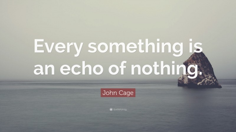 John Cage Quote: “Every something is an echo of nothing.”