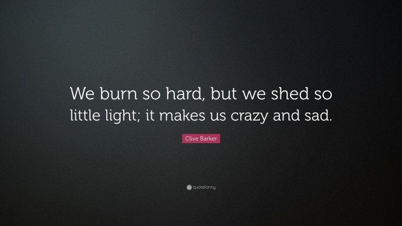 Clive Barker Quote: “We burn so hard, but we shed so little light; it makes us crazy and sad.”