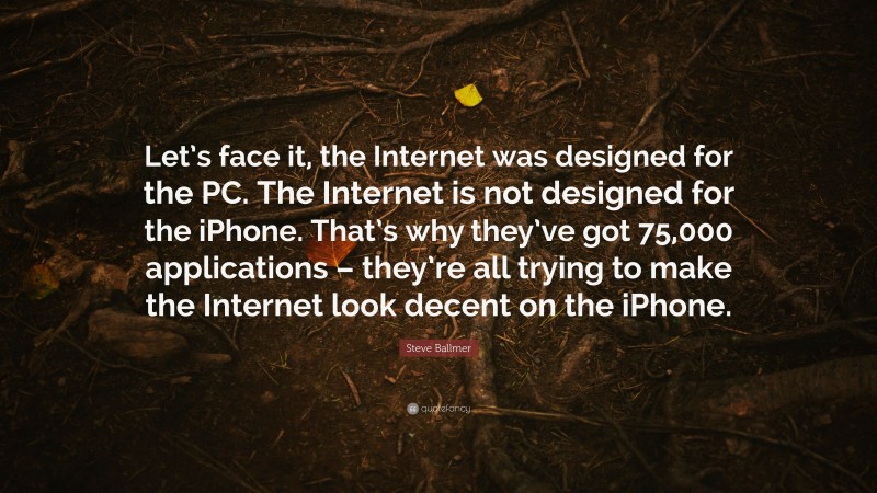 Steve Ballmer Quote: “Let’s face it, the Internet was designed for the PC. The Internet is not designed for the iPhone. That’s why they’ve got 75,000 applications – they’re all trying to make the Internet look decent on the iPhone.”