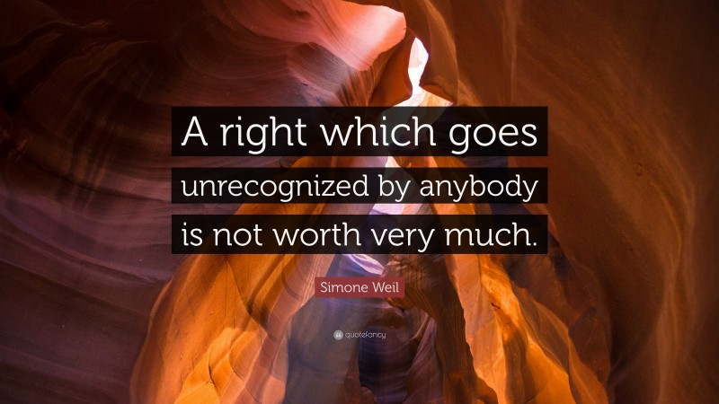 Simone Weil Quote: “A right which goes unrecognized by anybody is not worth very much.”