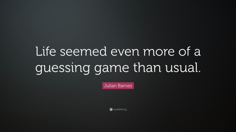 Julian Barnes Quote: “Life seemed even more of a guessing game than usual.”