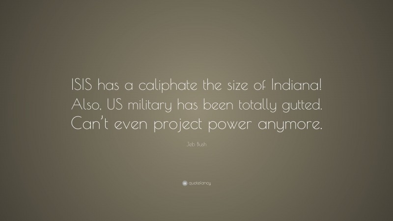 Jeb Bush Quote: “ISIS has a caliphate the size of Indiana! Also, US military has been totally gutted. Can’t even project power anymore.”