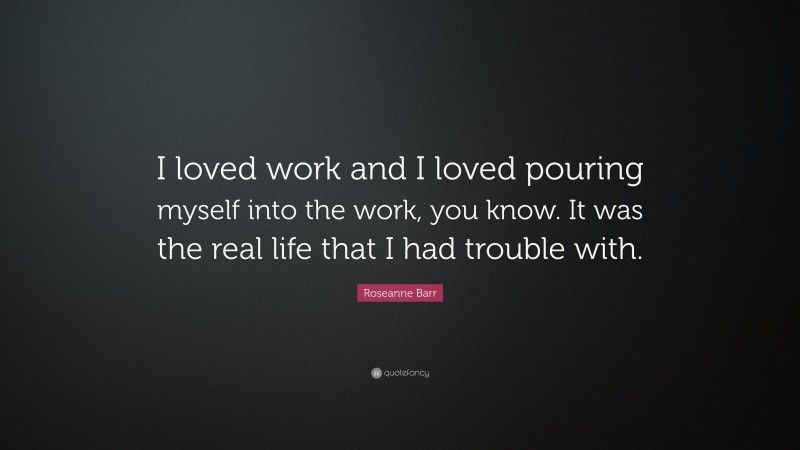 Roseanne Barr Quote: “I loved work and I loved pouring myself into the work, you know. It was the real life that I had trouble with.”