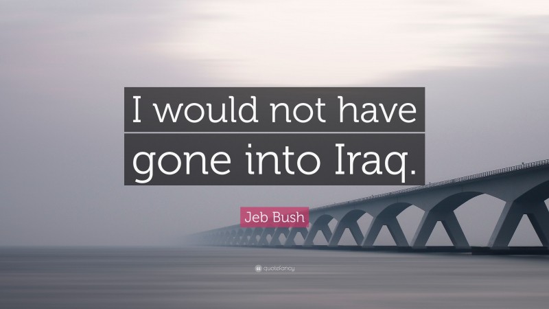 Jeb Bush Quote: “I would not have gone into Iraq.”