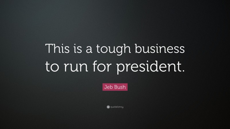 Jeb Bush Quote: “This is a tough business to run for president.”