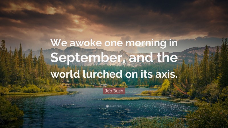 Jeb Bush Quote: “We awoke one morning in September, and the world lurched on its axis.”