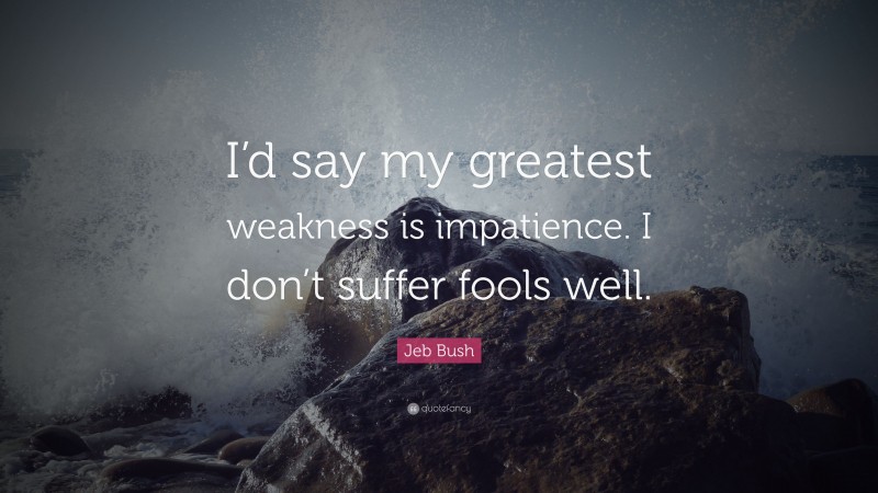 Jeb Bush Quote: “I’d say my greatest weakness is impatience. I don’t suffer fools well.”