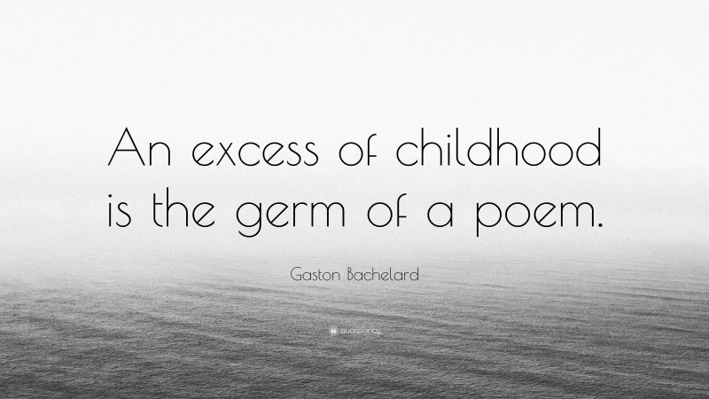 Gaston Bachelard Quote: “An excess of childhood is the germ of a poem.”