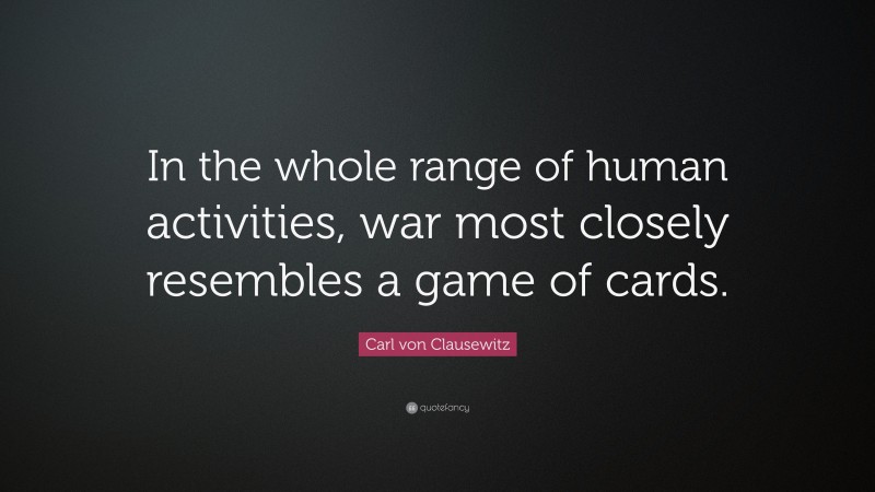 Carl von Clausewitz Quote: “In the whole range of human activities, war most closely resembles a game of cards.”