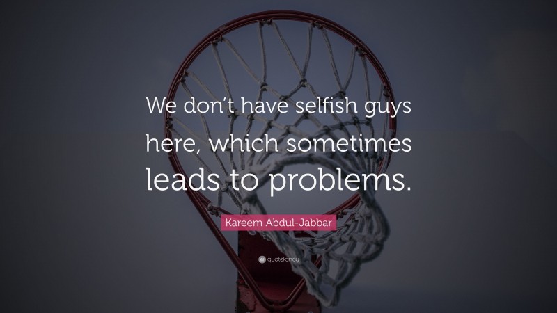 Kareem Abdul-Jabbar Quote: “We don’t have selfish guys here, which sometimes leads to problems.”